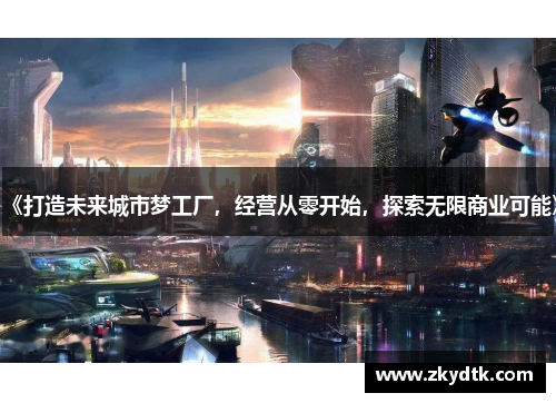 《打造未来城市梦工厂,经营从零开始,探索无限商业可能》 《打造未来城市梦工厂,经营从零开始,探索无限商业可能》