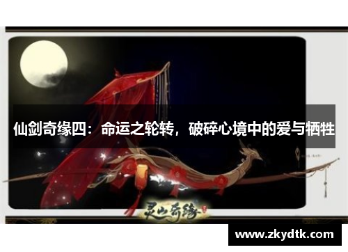 仙剑奇缘四:命运之轮转,破碎心境中的爱与牺牲 仙剑奇缘四:命运之轮转,破碎心境中的爱与牺牲